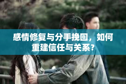 感情修复与分手挽回，如何重建信任与关系？