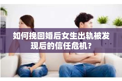 如何挽回婚后女生出轨被发现后的信任危机？