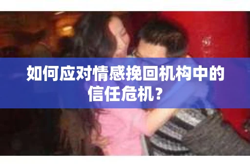如何应对情感挽回机构中的信任危机？