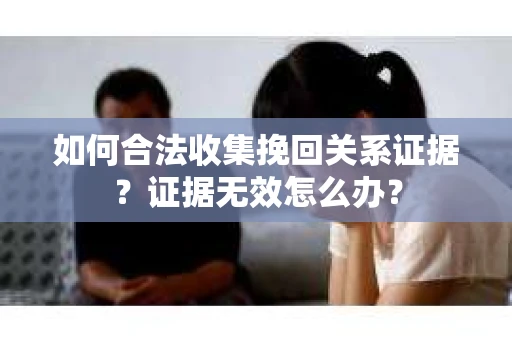 如何合法收集挽回关系证据？证据无效怎么办？
