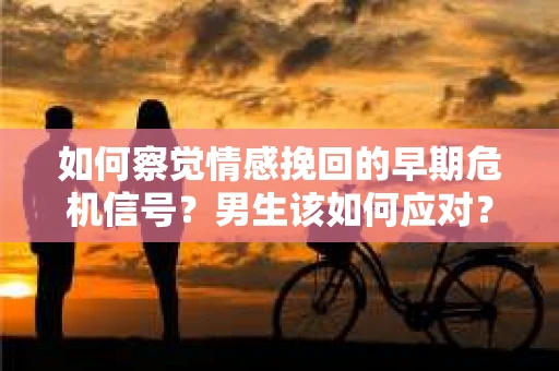 如何察觉情感挽回的早期危机信号？男生该如何应对？