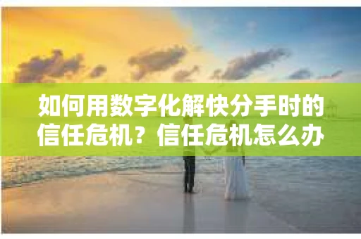 如何用数字化解快分手时的信任危机？信任危机怎么办？