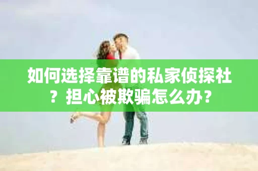 如何选择靠谱的私家侦探社？担心被欺骗怎么办？