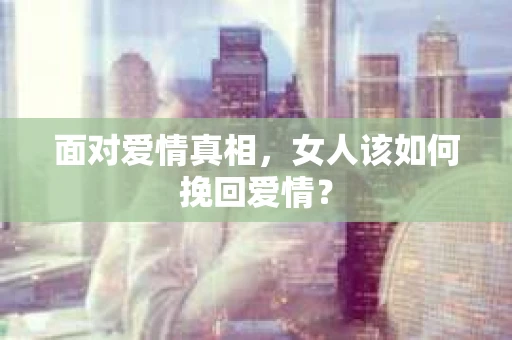 面对爱情真相，女人该如何挽回爱情？