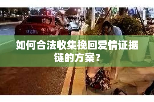 如何合法收集挽回爱情证据链的方案？