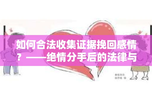 如何合法收集证据挽回感情？——绝情分手后的法律与取证策略