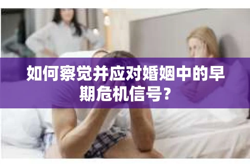 如何察觉并应对婚姻中的早期危机信号？