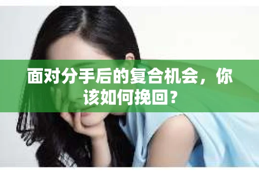 面对分手后的复合机会，你该如何挽回？