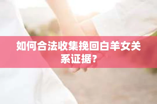 如何合法收集挽回白羊女关系证据？