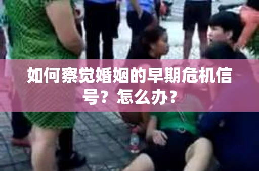如何察觉婚姻的早期危机信号？怎么办？