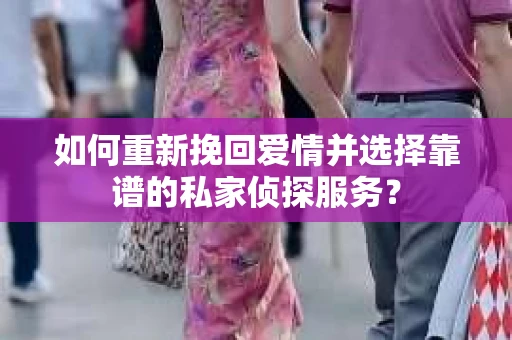 如何重新挽回爱情并选择靠谱的私家侦探服务？