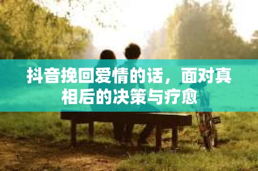 抖音挽回爱情的话，面对真相后的决策与疗愈