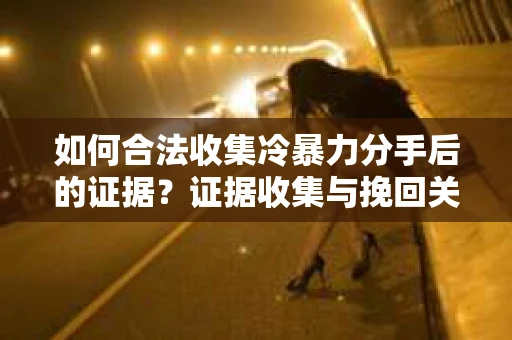 如何合法收集冷暴力分手后的证据？证据收集与挽回关系怎么办？