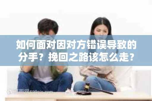 如何面对因对方错误导致的分手？挽回之路该怎么走？