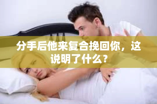 分手后他来复合挽回你，这说明了什么？