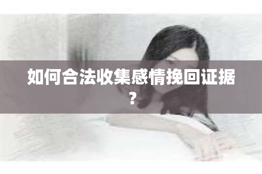 如何合法收集感情挽回证据? 如何合法收集感情挽回证据?