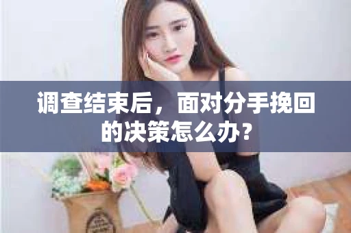 调查结束后，面对分手挽回的决策怎么办？