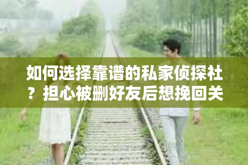如何选择靠谱的私家侦探社？担心被删好友后想挽回关系怎么办？