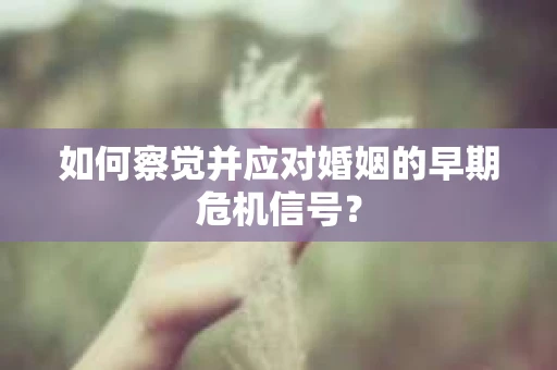 如何察觉并应对婚姻的早期危机信号？