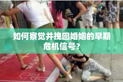 如何察觉并挽回婚姻的早期危机信号？