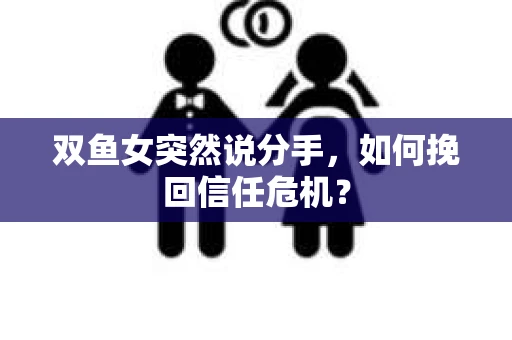 双鱼女突然说分手，如何挽回信任危机？