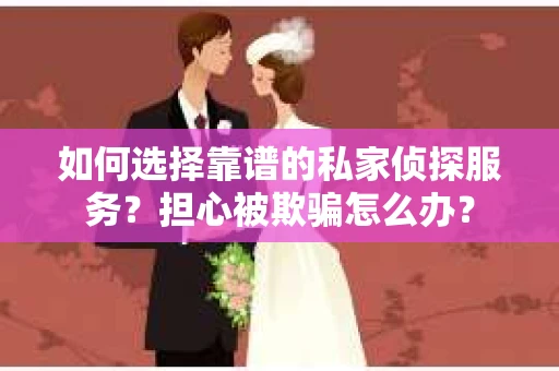 如何选择靠谱的私家侦探服务？担心被欺骗怎么办？