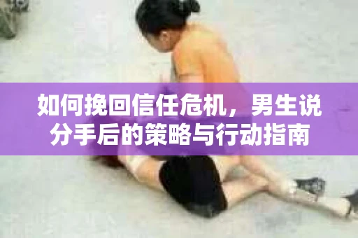 如何挽回信任危机，男生说分手后的策略与行动指南