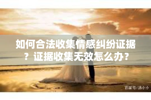 如何合法收集情感纠纷证据？证据收集无效怎么办？