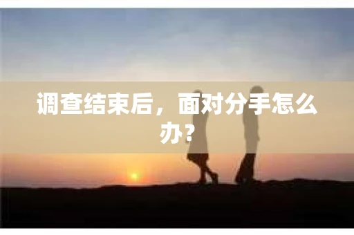 调查结束后，面对分手怎么办？