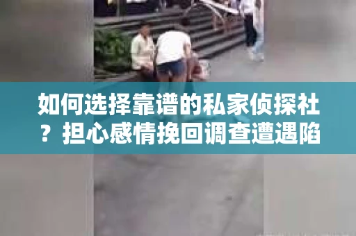 如何选择靠谱的私家侦探社？担心感情挽回调查遭遇陷阱怎么办？