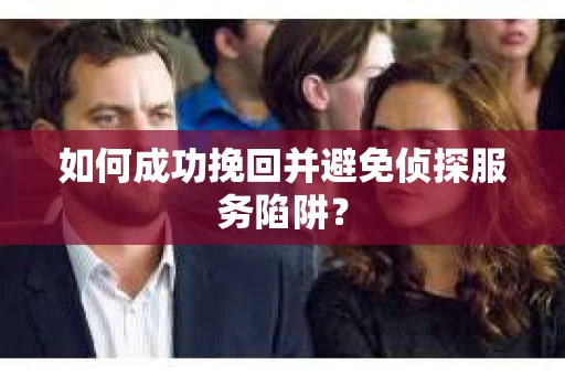如何成功挽回并避免侦探服务陷阱？