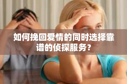 如何挽回爱情的同时选择靠谱的侦探服务？