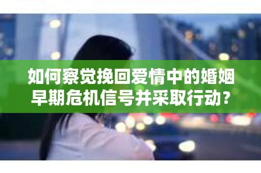 如何察觉挽回爱情中的婚姻早期危机信号并采取行动？