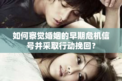 如何察觉婚姻的早期危机信号并采取行动挽回？