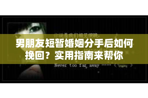 男朋友短暂婚姻分手后如何挽回？实用指南来帮你