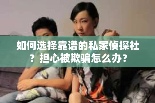 如何选择靠谱的私家侦探社？担心被欺骗怎么办？