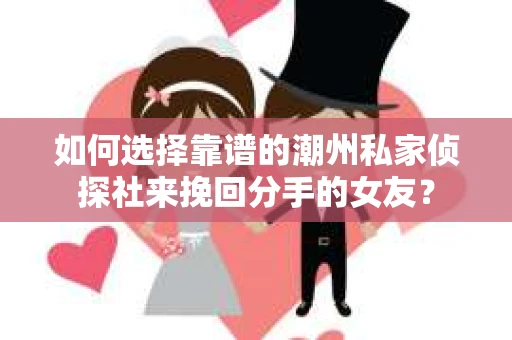 如何选择靠谱的潮州私家侦探社来挽回分手的女友？
