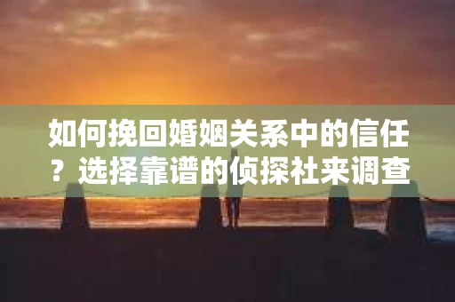如何挽回婚姻关系中的信任？选择靠谱的侦探社来调查双方出轨怎么办？