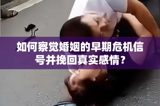 如何察觉婚姻的早期危机信号并挽回真实感情？