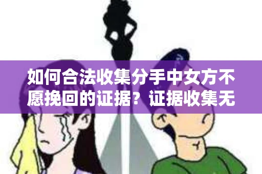 如何合法收集分手中女方不愿挽回的证据？证据收集无效怎么办？