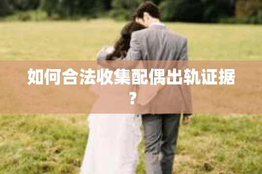 如何合法收集配偶出轨证据？