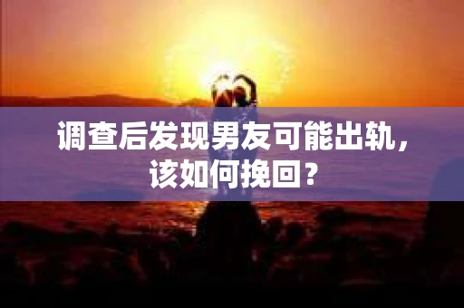调查后发现男友可能出轨，该如何挽回？