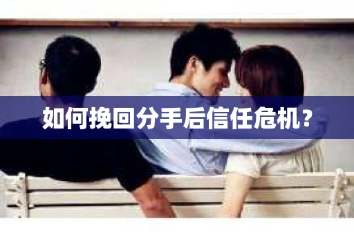 如何挽回分手后信任危机？