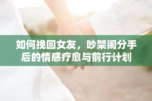 如何挽回女友，吵架闹分手后的情感疗愈与前行计划