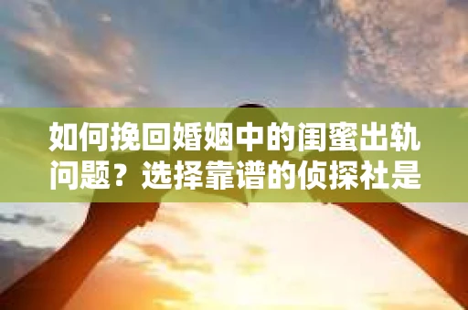 如何挽回婚姻中的闺蜜出轨问题？选择靠谱的侦探社是关键