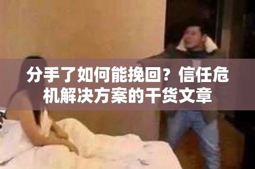 分手了如何能挽回？信任危机解决方案的干货文章