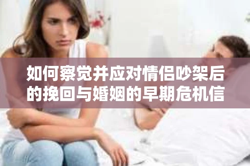 如何察觉并应对情侣吵架后的挽回与婚姻的早期危机信号？