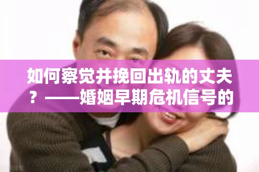 如何察觉并挽回出轨的丈夫？——婚姻早期危机信号的识别与应对