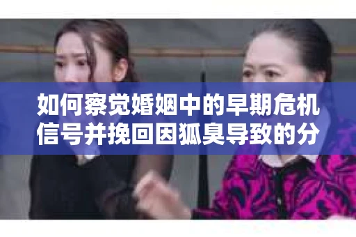 如何察觉婚姻中的早期危机信号并挽回因狐臭导致的分手？