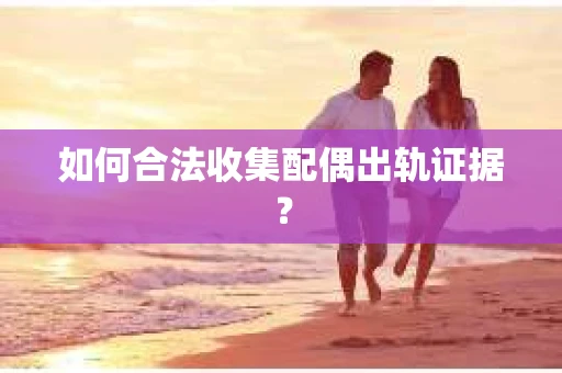 如何合法收集配偶出轨证据？